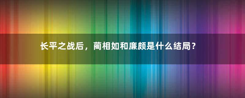 长平之战后，蔺相如和廉颇是什么结局？