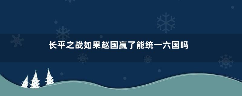 长平之战如果赵国赢了能统一六国吗