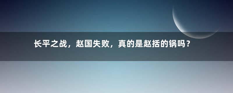 长平之战，赵国失败，真的是赵括的锅吗？