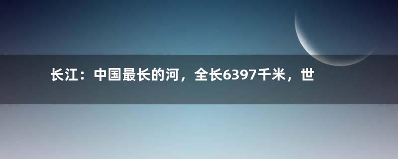 长江：中国最长的河，全长6397千米，世界排名第三