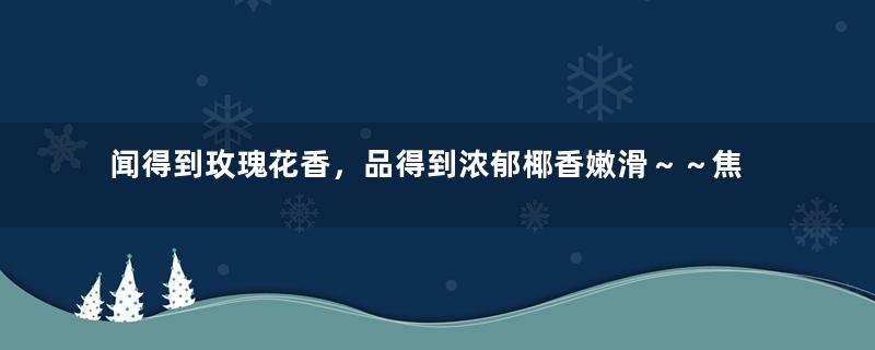 闻得到玫瑰花香，品得到浓郁椰香嫩滑～～焦糖炖椰奶布丁