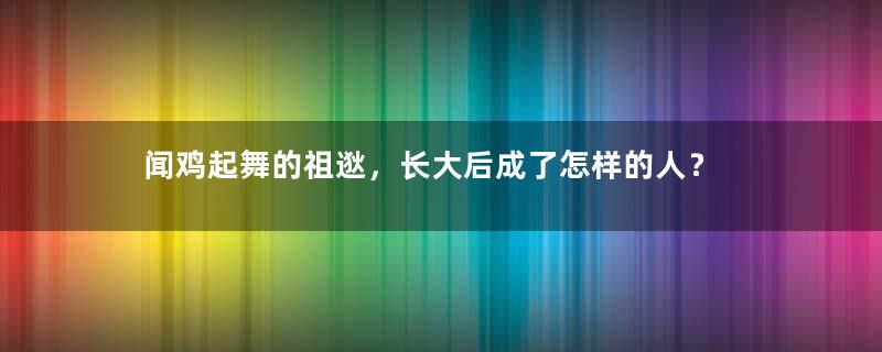 闻鸡起舞的祖逖，长大后成了怎样的人？