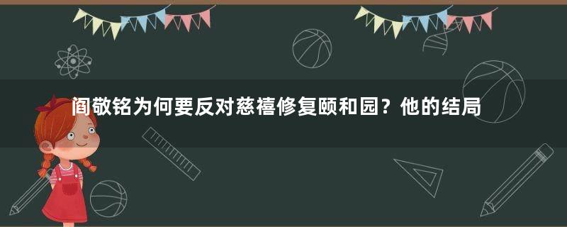 阎敬铭为何要反对慈禧修复颐和园？他的结局如何