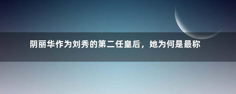 阴丽华作为刘秀的第二任皇后，她为何是最称职的皇后？