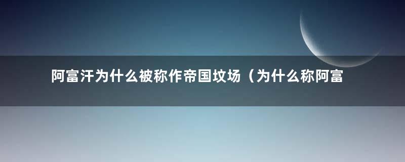 阿富汗为什么被称作帝国坟场（为什么称阿富汗为帝国坟场）