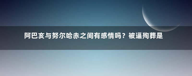 阿巴亥与努尔哈赤之间有感情吗？被逼殉葬是怎么回事？