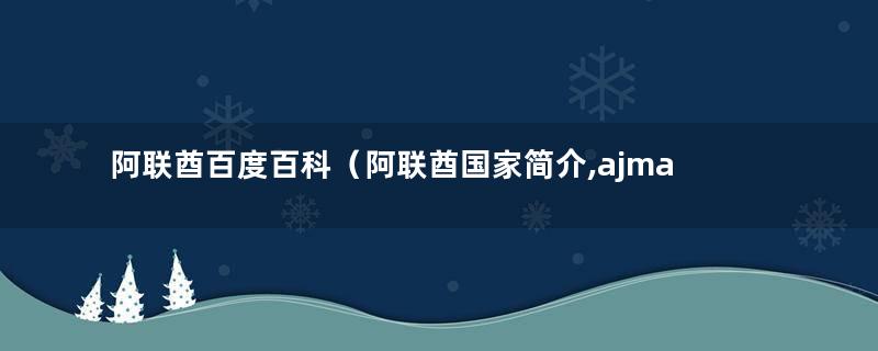 阿联酋百度百科（阿联酋国家简介,ajman）