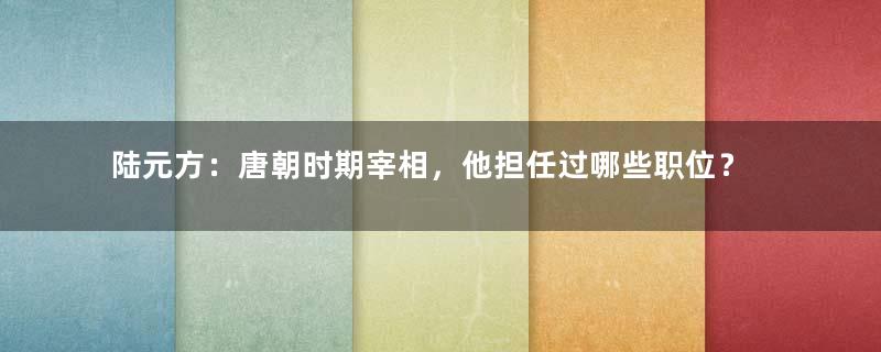 陆元方：唐朝时期宰相，他担任过哪些职位？