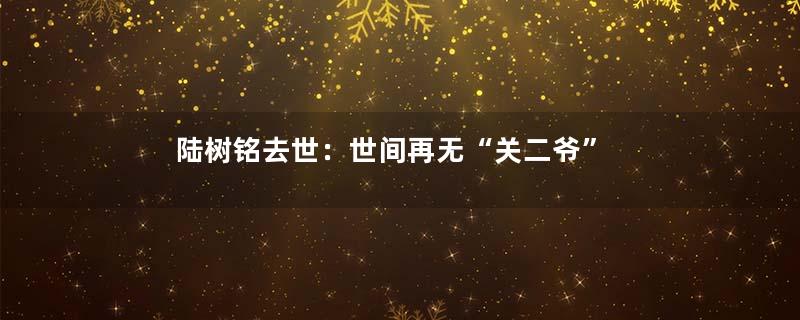 陆树铭去世：世间再无“关二爷”