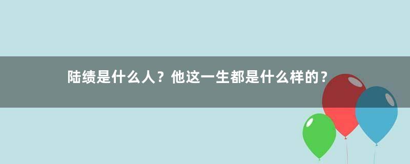 陆绩是什么人？他这一生都是什么样的？