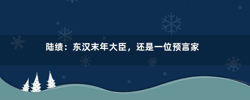 陆绩：东汉末年大臣，还是一位预言家