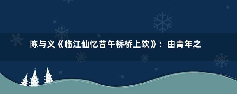 陈与义《临江仙忆昔午桥桥上饮》：由青年之盛游，到晚境之寂落