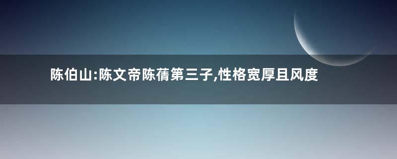 陈伯山:陈文帝陈蒨第三子,性格宽厚且风度仪表优美