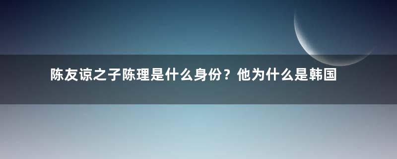 陈友谅之子陈理是什么身份？他为什么是韩国人