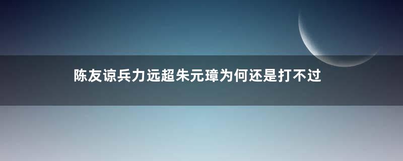 陈友谅兵力远超朱元璋为何还是打不过