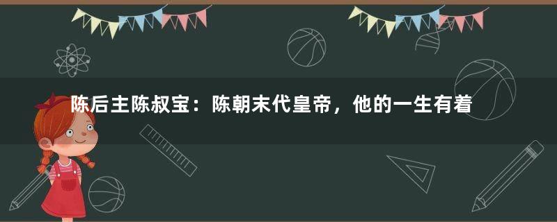 陈后主陈叔宝：陈朝末代皇帝，他的一生有着怎样的经历？