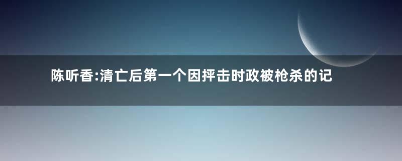 陈听香:清亡后第一个因抨击时政被枪杀的记者