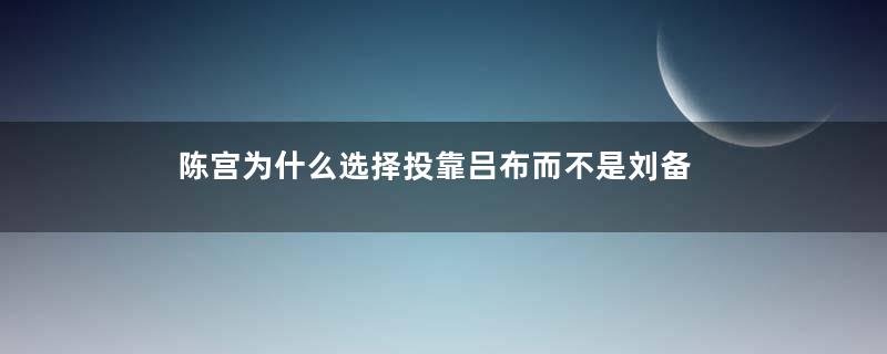 陈宫为什么选择投靠吕布而不是刘备