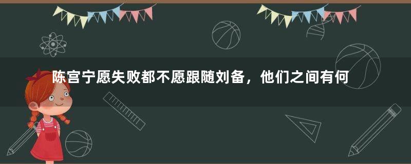 陈宫宁愿失败都不愿跟随刘备，他们之间有何瓜葛？