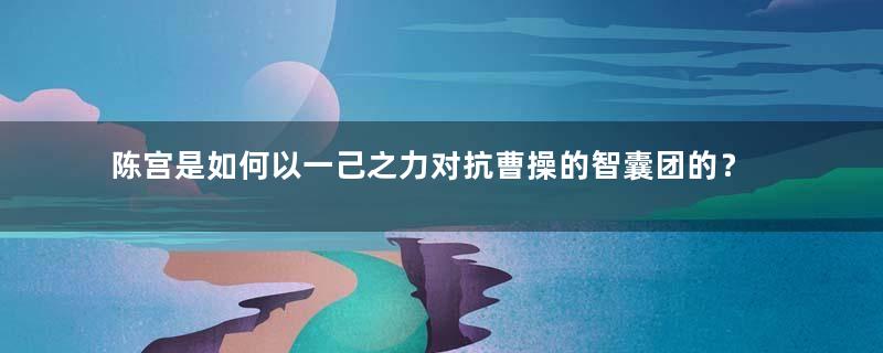 陈宫是如何以一己之力对抗曹操的智囊团的？