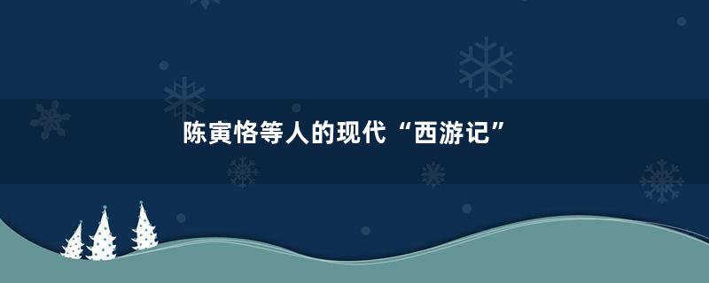 陈寅恪等人的现代“西游记”