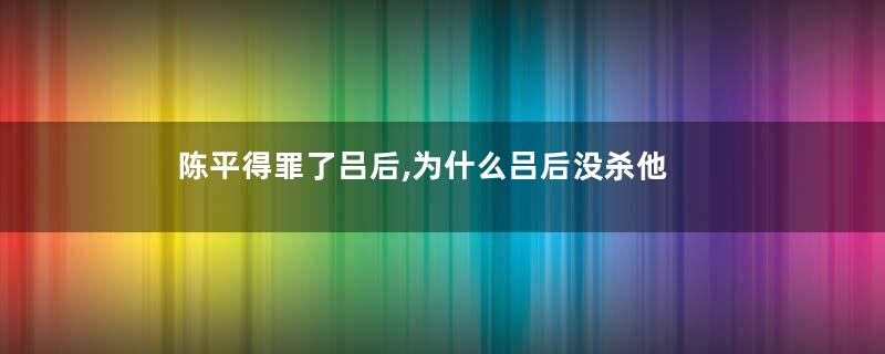 陈平得罪了吕后,为什么吕后没杀他