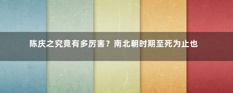 陈庆之究竟有多厉害？南北朝时期至死为止也从未败过!