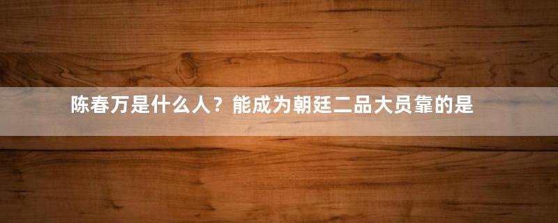 陈春万是什么人？能成为朝廷二品大员靠的是什么？