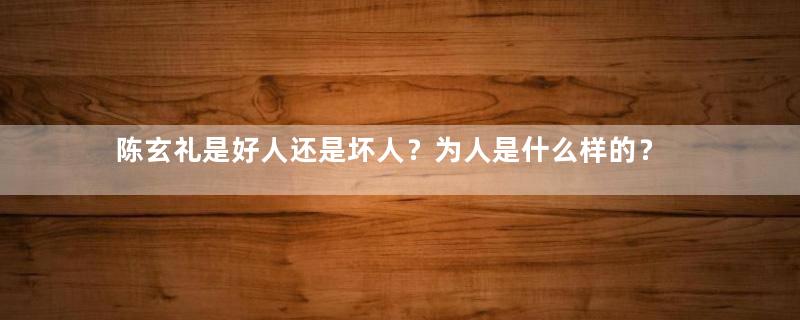 陈玄礼是好人还是坏人？为人是什么样的？