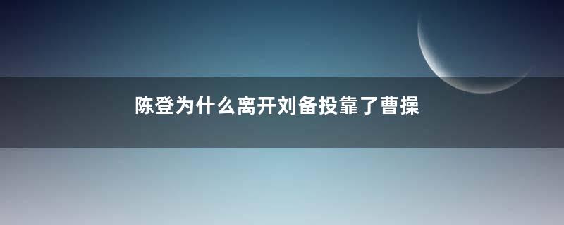 陈登为什么离开刘备投靠了曹操