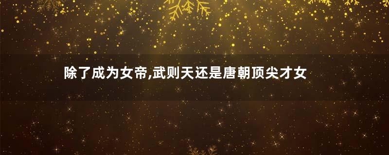 除了成为女帝,武则天还是唐朝顶尖才女