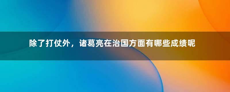 除了打仗外，诸葛亮在治国方面有哪些成绩呢？