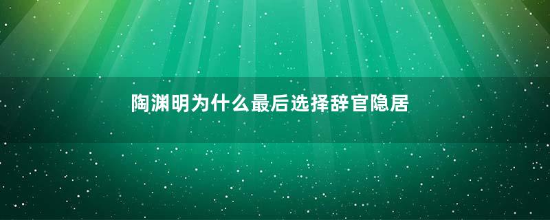 陶渊明为什么最后选择辞官隐居