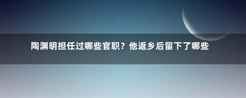 陶渊明担任过哪些官职？他返乡后留下了哪些诗作？