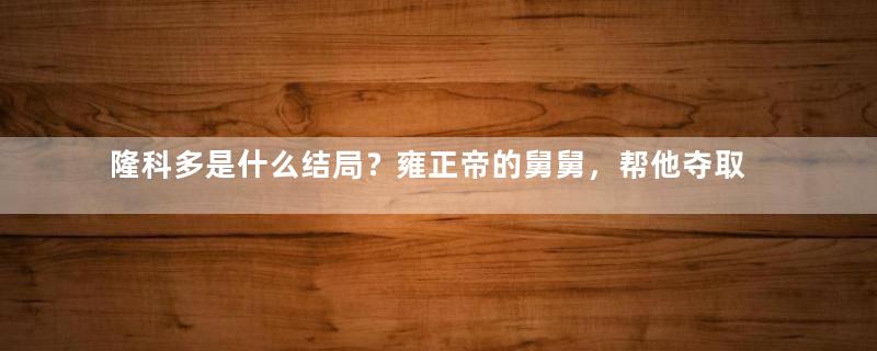 隆科多是什么结局？雍正帝的舅舅，帮他夺取皇位