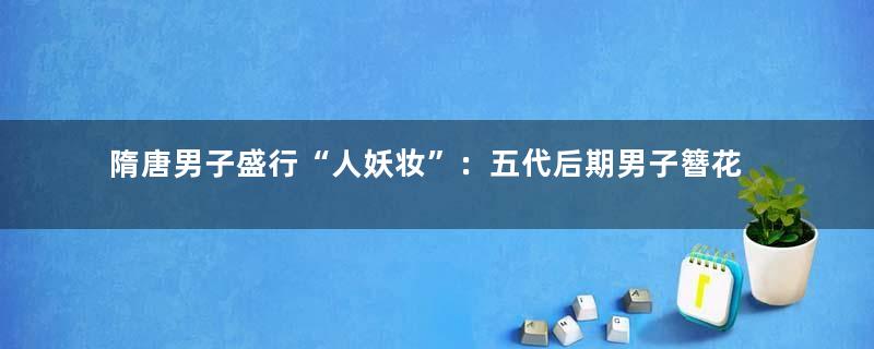 隋唐男子盛行“人妖妆”：五代后期男子簪花成制度