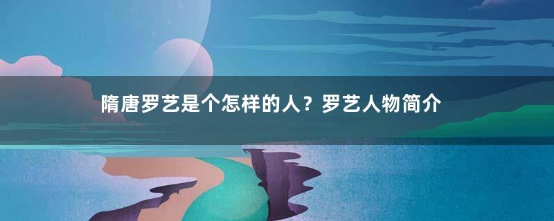 隋唐罗艺是个怎样的人？罗艺人物简介