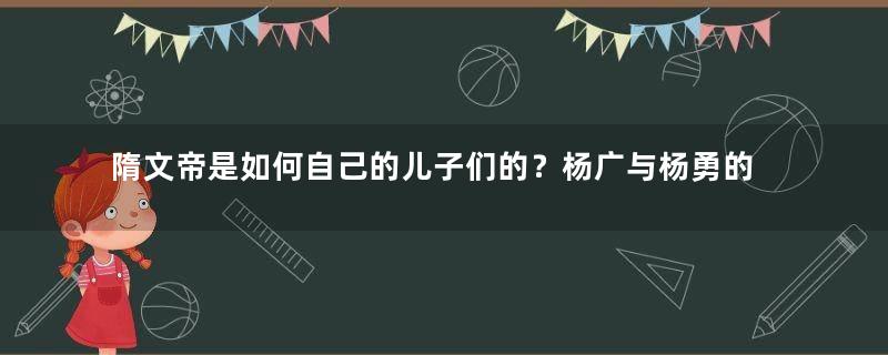 隋文帝是如何自己的儿子们的？杨广与杨勇的兄弟相残与隋文帝有什么关系？