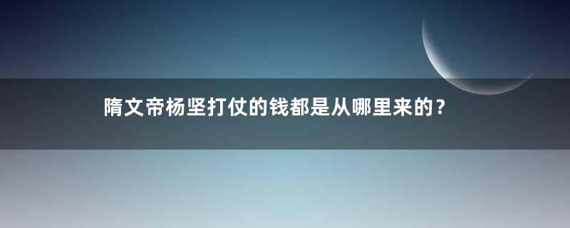 隋文帝杨坚打仗的钱都是从哪里来的？