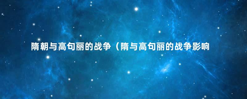 隋朝与高句丽的战争（隋与高句丽的战争影响）