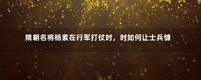 隋朝名将杨素在行军打仗时，时如何让士兵慷慨赴死的？