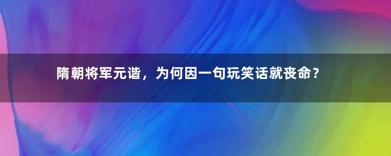 隋朝将军元谐，为何因一句玩笑话就丧命？