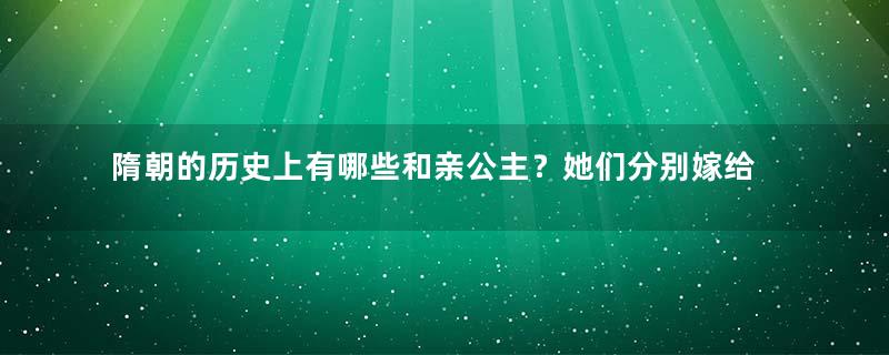 隋朝的历史上有哪些和亲公主？她们分别嫁给了谁？