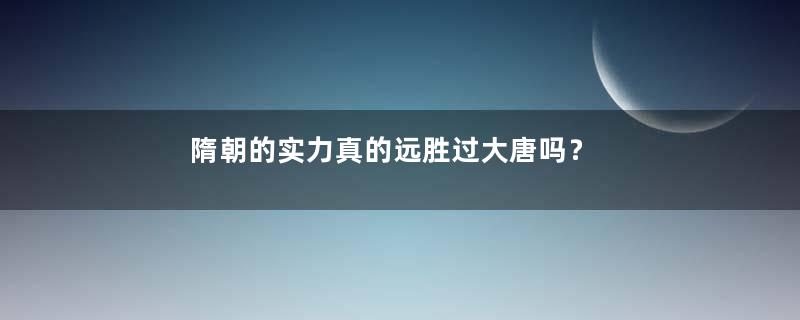 隋朝的实力真的远胜过大唐吗？