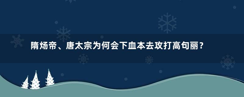 隋炀帝、唐太宗为何会下血本去攻打高句丽？