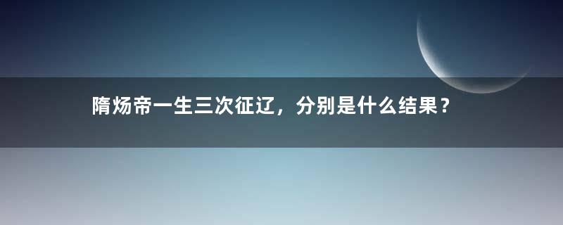 隋炀帝一生三次征辽，分别是什么结果？