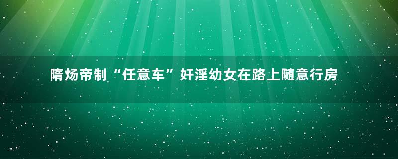 隋炀帝制“任意车”奸淫幼女在路上随意行房