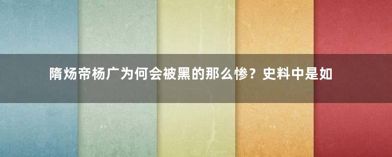 隋炀帝杨广为何会被黑的那么惨？史料中是如何记载的？