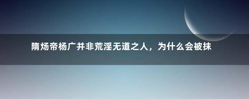 隋炀帝杨广并非荒淫无道之人，为什么会被抹黑成这样？