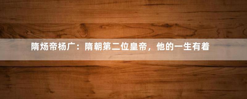 隋炀帝杨广：隋朝第二位皇帝，他的一生有着怎样的经历？